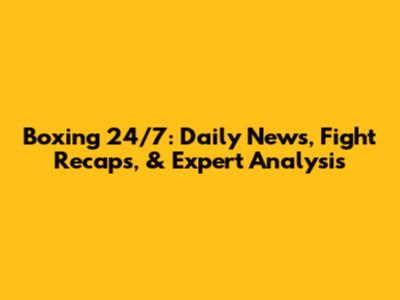 Boxing 24/7: Daily News, Fight Recaps, & Expert Analysis