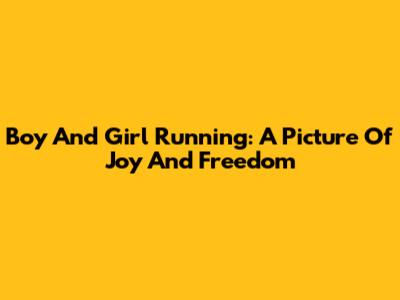 Boy And Girl Running: A Picture Of Joy And Freedom