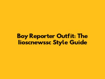 Boy Reporter Outfit: The Iioscnewssc Style Guide