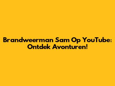 Brandweerman Sam Op YouTube: Ontdek Avonturen!