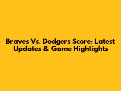Braves Vs. Dodgers Score: Latest Updates & Game Highlights