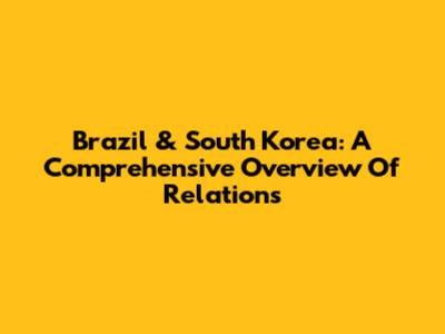 Brazil & South Korea: A Comprehensive Overview Of Relations