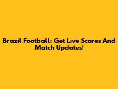 Brazil Football: Get Live Scores And Match Updates!