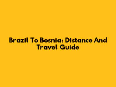 Brazil To Bosnia: Distance And Travel Guide