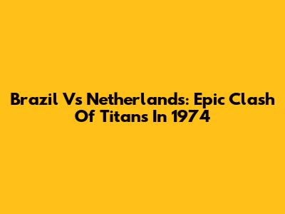 Brazil Vs Netherlands: Epic Clash Of Titans In 1974