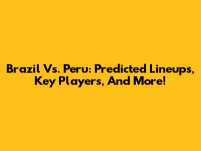 Brazil Vs. Peru: Predicted Lineups, Key Players, And More!
