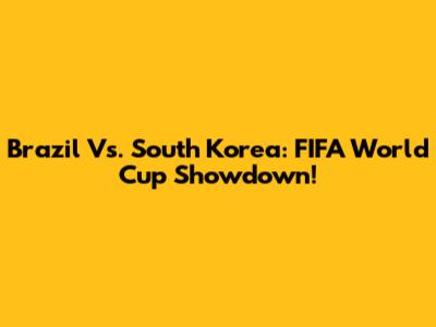 Brazil Vs. South Korea: FIFA World Cup Showdown!