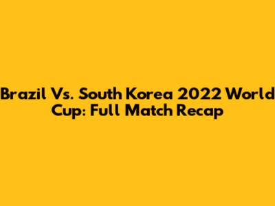 Brazil Vs. South Korea 2022 World Cup: Full Match Recap