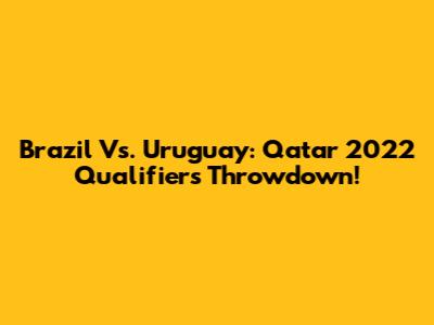 Brazil Vs. Uruguay: Qatar 2022 Qualifiers Throwdown!