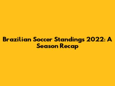 Brazilian Soccer Standings 2022: A Season Recap