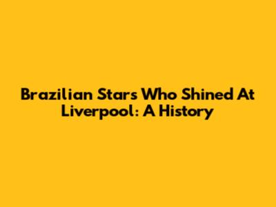 Brazilian Stars Who Shined At Liverpool: A History