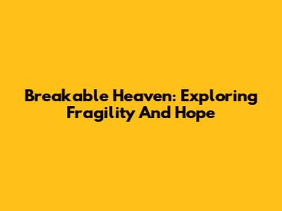 Breakable Heaven: Exploring Fragility And Hope