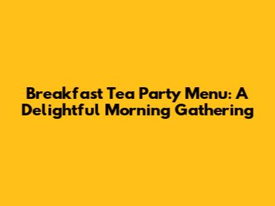 Breakfast Tea Party Menu: A Delightful Morning Gathering