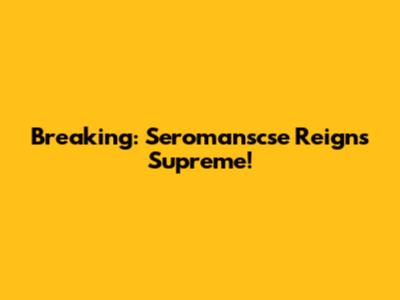 Breaking: Seromanscse Reigns Supreme!
