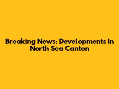 Breaking News: Developments In North Sea Canton