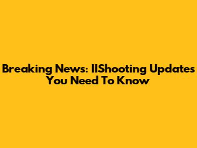 Breaking News: IIShooting Updates You Need To Know