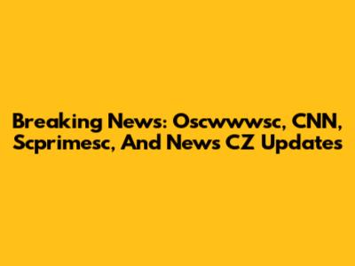 Breaking News: Oscwwwsc, CNN, Scprimesc, And News CZ Updates