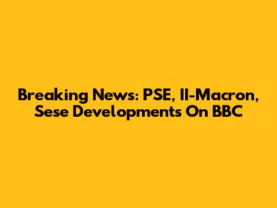 Breaking News: PSE, II-Macron, Sese Developments On BBC