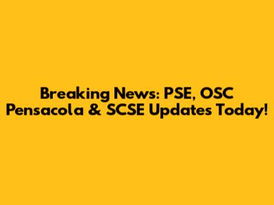 Breaking News: PSE, OSC Pensacola & SCSE Updates Today!