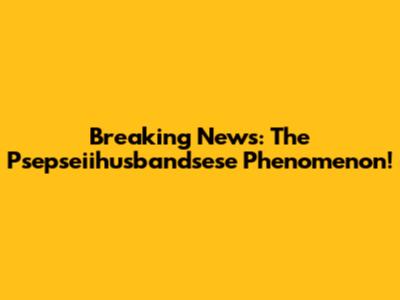 Breaking News: The Psepseiihusbandsese Phenomenon!
