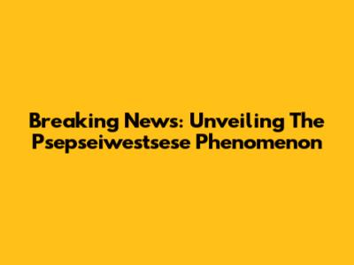 Breaking News: Unveiling The Psepseiwestsese Phenomenon