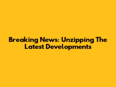 Breaking News: Unzipping The Latest Developments