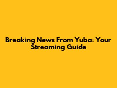 Breaking News From Yuba: Your Streaming Guide