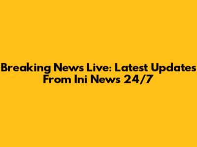 Breaking News Live: Latest Updates From Ini News 24/7
