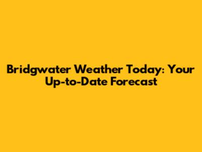 Bridgwater Weather Today: Your Up-to-Date Forecast