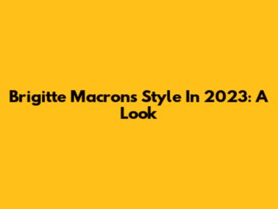 Brigitte Macron's Style In 2023: A Look