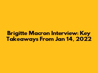 Brigitte Macron Interview: Key Takeaways From Jan 14, 2022