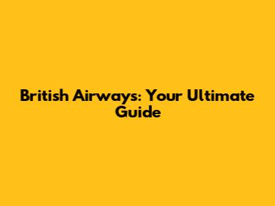 British Airways: Your Ultimate Guide