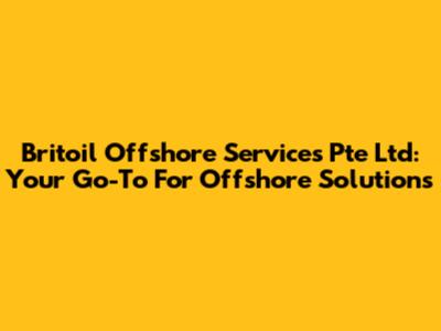 Britoil Offshore Services Pte Ltd: Your Go-To For Offshore Solutions