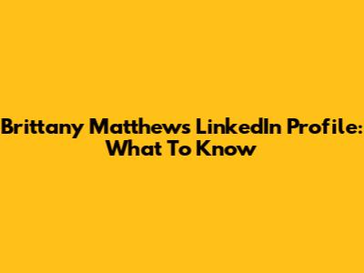 Brittany Matthews LinkedIn Profile: What To Know