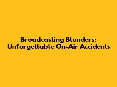 Broadcasting Blunders: Unforgettable On-Air Accidents
