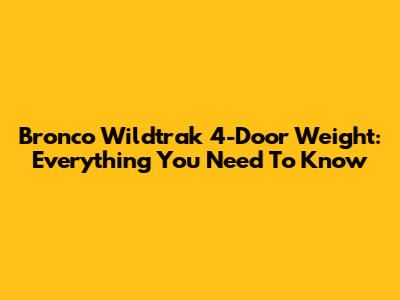 Bronco Wildtrak 4-Door Weight: Everything You Need To Know