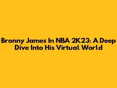 Bronny James In NBA 2K23: A Deep Dive Into His Virtual World