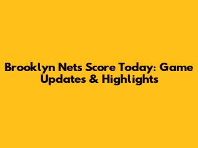 Brooklyn Nets Score Today: Game Updates & Highlights