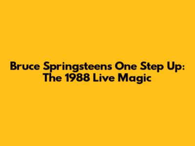 Bruce Springsteen's 'One Step Up': The 1988 Live Magic