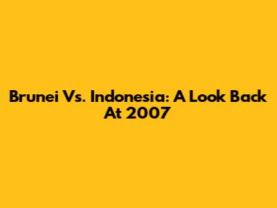 Brunei Vs. Indonesia: A Look Back At 2007