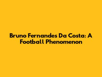 Bruno Fernandes Da Costa: A Football Phenomenon