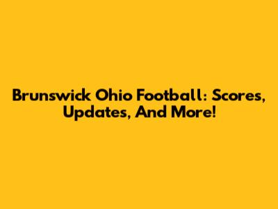 Brunswick Ohio Football: Scores, Updates, And More!