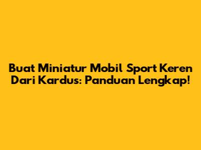 Buat Miniatur Mobil Sport Keren Dari Kardus: Panduan Lengkap!