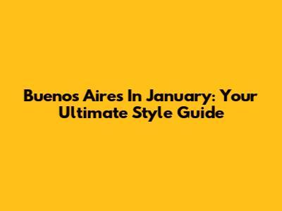 Buenos Aires In January: Your Ultimate Style Guide