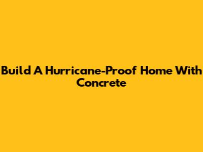Build A Hurricane-Proof Home With Concrete