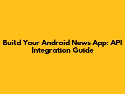 Build Your Android News App: API Integration Guide