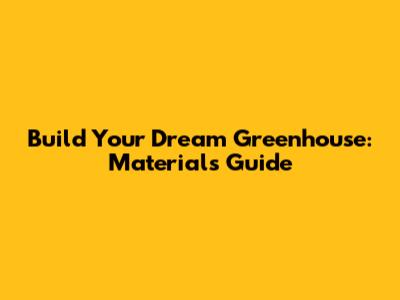 Build Your Dream Greenhouse: Materials Guide