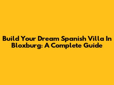 Build Your Dream Spanish Villa In Bloxburg: A Complete Guide