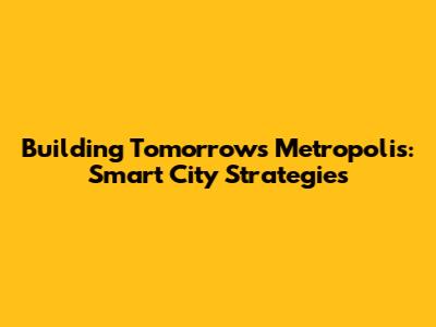 Building Tomorrow's Metropolis: Smart City Strategies