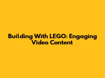 Building With LEGO: Engaging Video Content